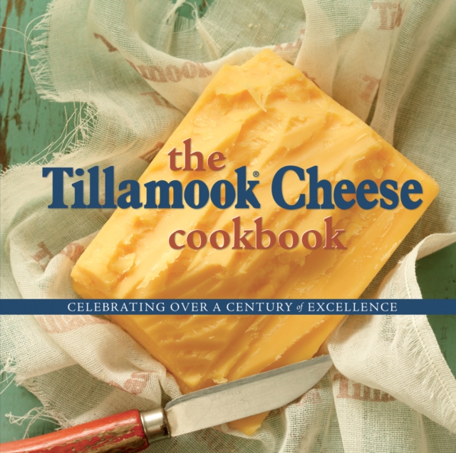 The Tillamook Cheese Cookbook : Celebrating Over a Century of Excellence, EPUB eBook