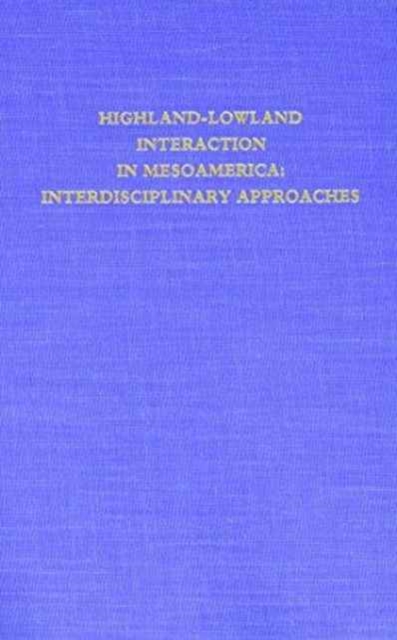 Highland–Lowland Interaction in Mesoamerica: Interdisciplinary Approaches : A Conference at Dumbarton Oaks, October 18th and 19th, 1980, Hardback Book