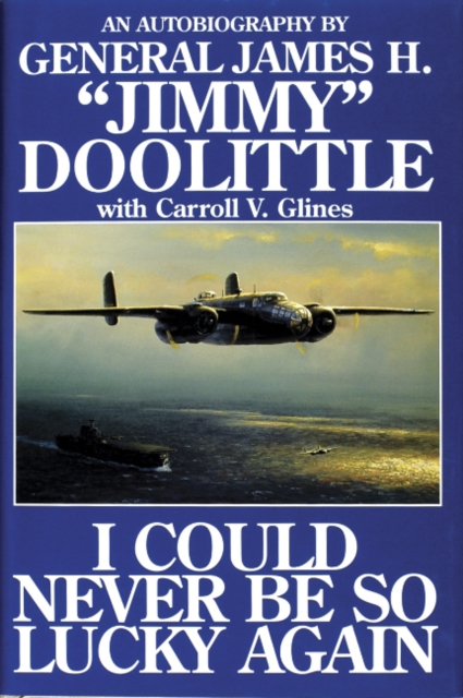 I Could Never Be So Lucky Again : An Autobiography of James H. ""Jimmy"" Doolittle with Carroll V. Glines, Hardback Book