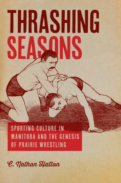 Thrashing Seasons : Sporting Culture in Manitoba and the Genesis of Prairie Wrestling, Paperback / softback Book