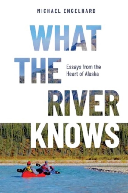 What the River Knows : Essays from the Heart of Alaska, Paperback / softback Book