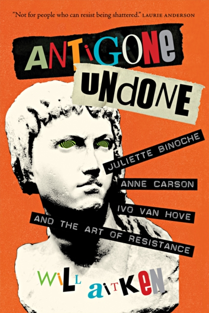 Antigone Undone : Juliette Binoche, Anne Carson, Ivo van Hove, and the Art of Resistance, EPUB eBook