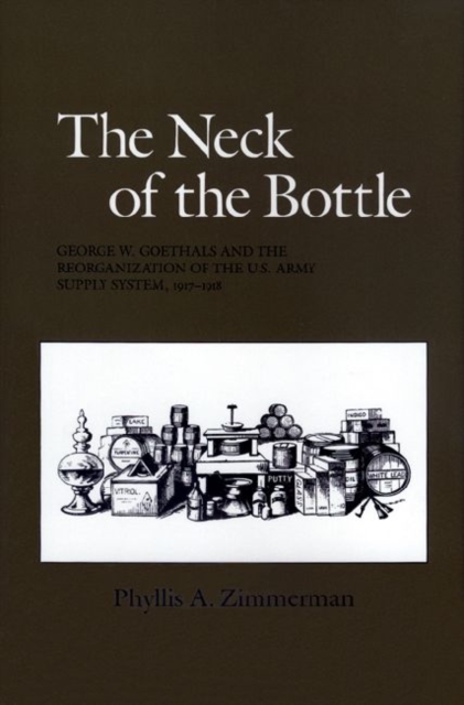 The Neck of the Bottle : George W. Goethals and the Reorganization of the U.S. Army Supply System, 1917-1918, Hardback Book