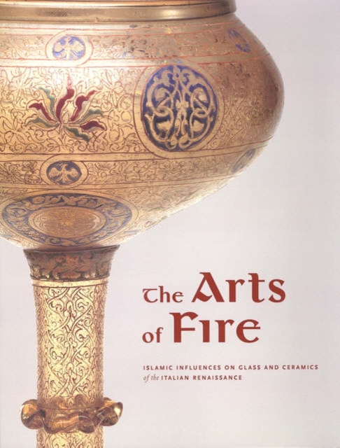 The Arts of Fire - Islamic Influences on Glass and  Ceramics of the Italian Renaissance, Paperback / softback Book