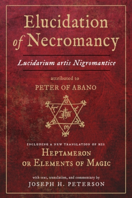 Elucidation of Necromancy : Lucidarium Artis Nigromantice, Attributed to Peter of Abano Including a New Translation of His Heptameron or Elements of Magic, Hardback Book