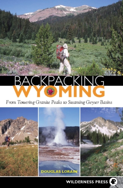Backpacking Wyoming : From Towering Granite Peaks to Steaming Geyser Basins, Paperback / softback Book