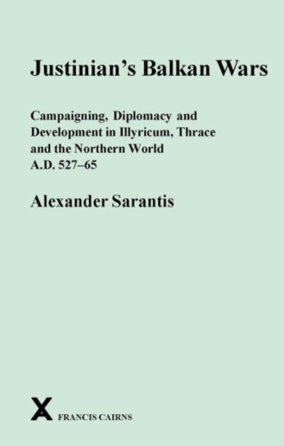 Justinian's Balkan Wars : Campaigning, Diplomacy and Development in Illyricum, Thace and the Northern World A.D. 527-65, Hardback Book