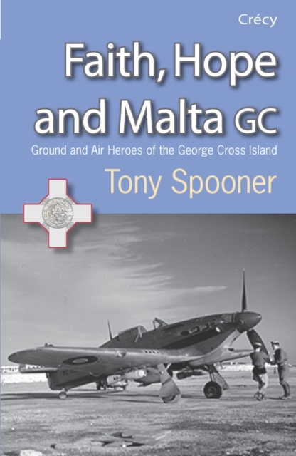 Faith, Hope and Malta : Ground and Air Heroes of the George Cross Island, Paperback Book