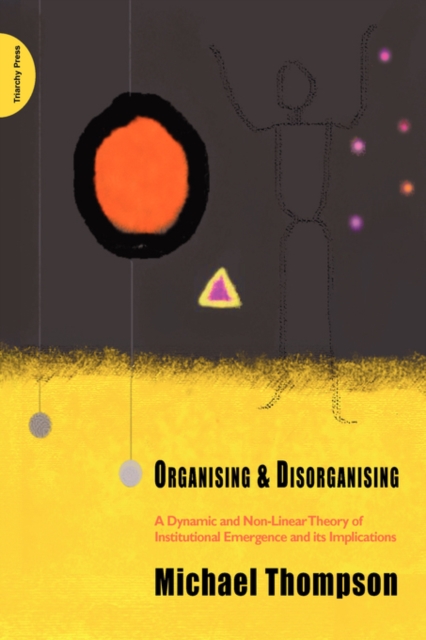 Organising and Disorganising : A Dynamic and Non-linear Theory of Institutional Emergence and Its Implications, Paperback / softback Book