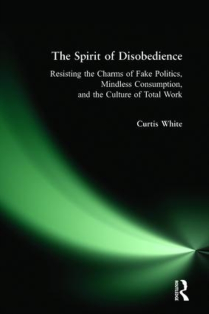 Spirit of Disobedience : Resisting the Charms of Fake Politics, Mindless Consumption, and the Culture of Total Work, Hardback Book