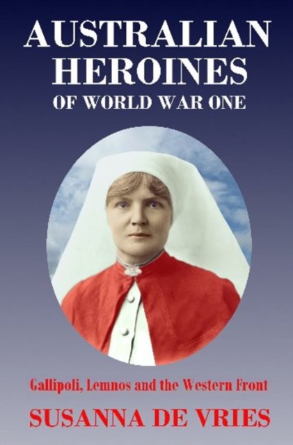 Australian Heroines of World War One : Gallipoli, Lemnos & the Western Front, Paperback Book