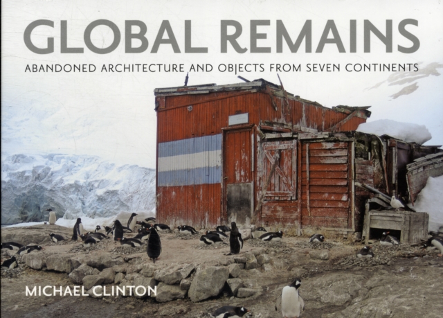 Global Remains : Abandoned Architecture and Objects from Seven Continents, Hardback Book