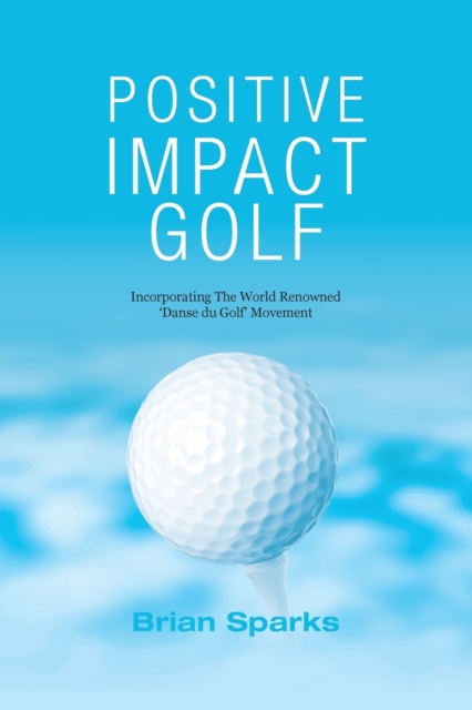 Positive Impact Golf : Helping Golfers to Liberate Their Potential, Paperback / softback Book
