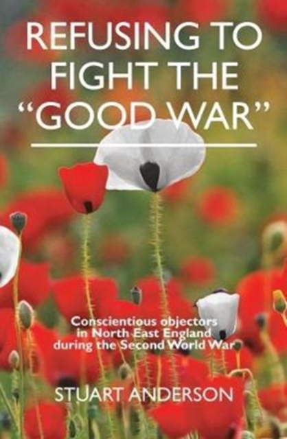 REFUSING TO FIGHT THE "GOOD WAR" : Conscientious objectors in the North East of England, Paperback / softback Book
