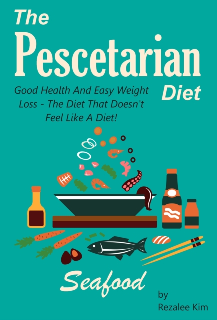 Pescetarian Diet: Good Health And Easy Weight Loss -The Diet That Doesn't Feel Like A Diet., EPUB eBook