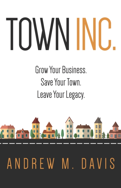 Town INC. : Grow Your Business. Save Your Town. Leave Your Legacy., EPUB eBook