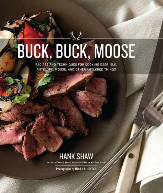 Buck, Buck, Moose : Recipes and Techniques for Cooking Deer, Elk, Moose, Antelope and Other Antlered Things, Hardback Book