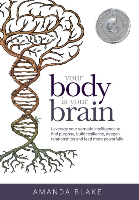 Your Body is Your Brain : Leverage Your Somatic Intelligence to Find Purpose, Build Resilience, Deepen Relationships and Lead More Powerfully, Hardback Book