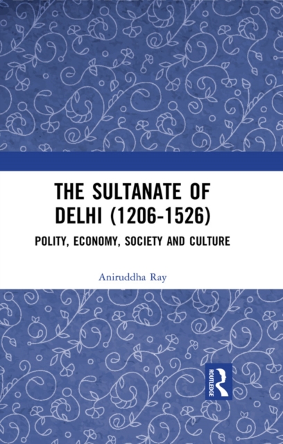 The Sultanate of Delhi (1206-1526) : Polity, Economy, Society and Culture, PDF eBook