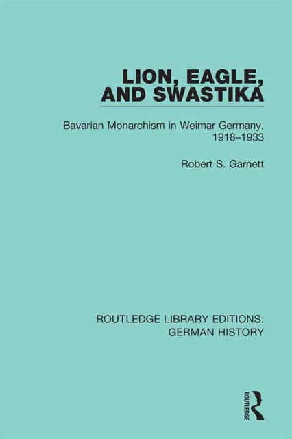 Lion, Eagle, and Swastika : Bavarian Monarchism in Weimar Germany, 1918-1933, PDF eBook