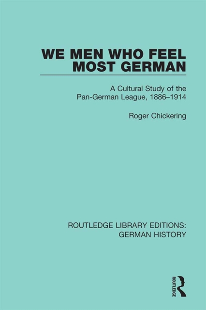 We Men Who Feel Most German : A Cultural Study of the Pan-German League, 1886-1914, EPUB eBook