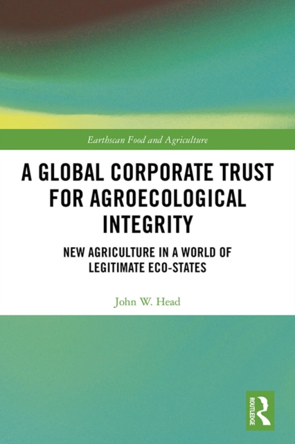 A Global Corporate Trust for Agroecological Integrity : New Agriculture in a World of Legitimate Eco-states, PDF eBook