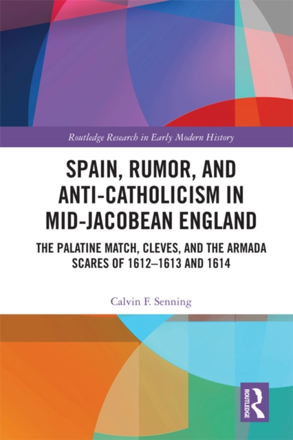 Spain, Rumor, and Anti-Catholicism in Mid-Jacobean England : The Palatine Match, Cleves, and the Armada Scares of 1612-1613 and 1614, PDF eBook