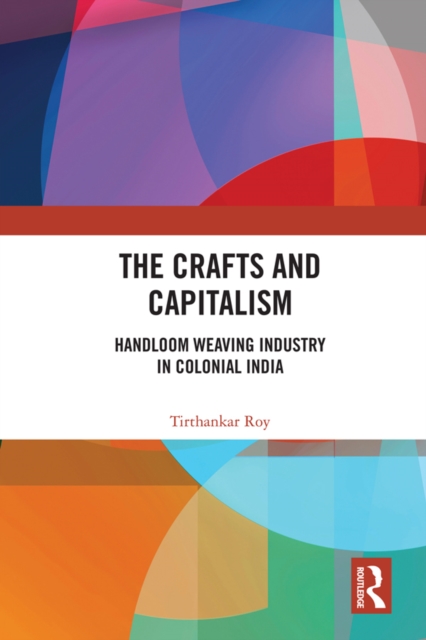 The Crafts and Capitalism : Handloom Weaving Industry in Colonial India, PDF eBook