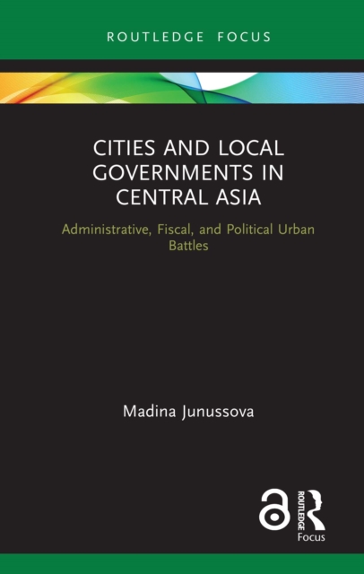 Cities and Local Governments in Central Asia : Administrative, Fiscal, and Political Urban Battles, PDF eBook