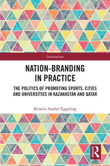 Nation-branding in Practice : The Politics of Promoting Sports, Cities and Universities in Kazakhstan and Qatar, PDF eBook