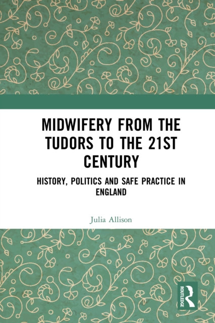 Midwifery from the Tudors to the 21st Century : History, Politics and Safe Practice in England, PDF eBook