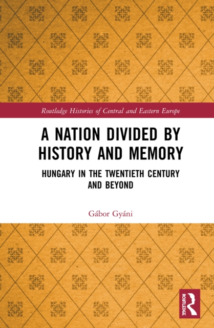 A Nation Divided by History and Memory : Hungary in the Twentieth Century and Beyond, PDF eBook