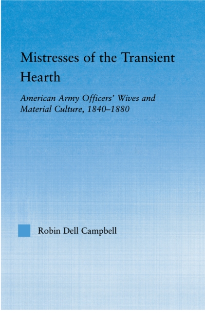 Mistresses of the Transient Hearth : American Army Officers' Wives and Material Culture, 1840-1880, PDF eBook