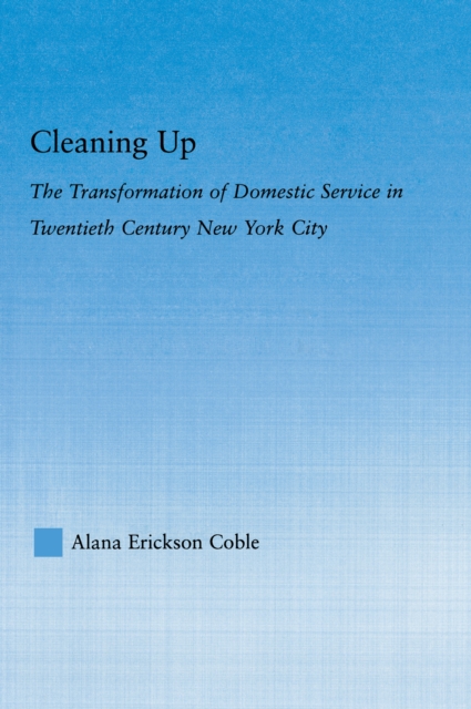 Cleaning Up : The Transformation of Domestic Service in Twentieth Century New York, PDF eBook