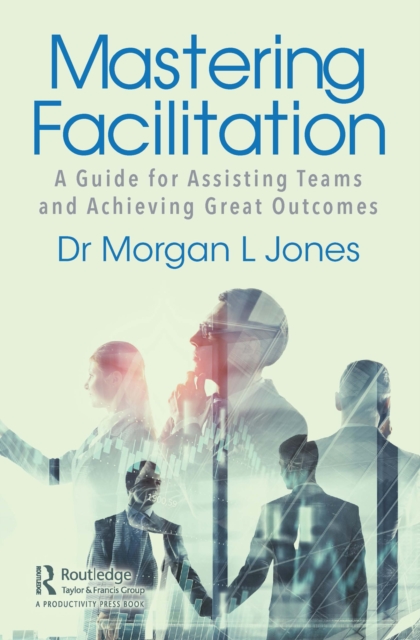 Mastering Facilitation : A Guide for Assisting Teams and Achieving Great Outcomes, PDF eBook