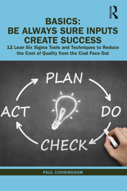 BASICS: Be Always Sure Inputs Create Success : 12 Lean Six Sigma Tools and Techniques to Reduce the Cost of Quality from the Coal Face Out, EPUB eBook