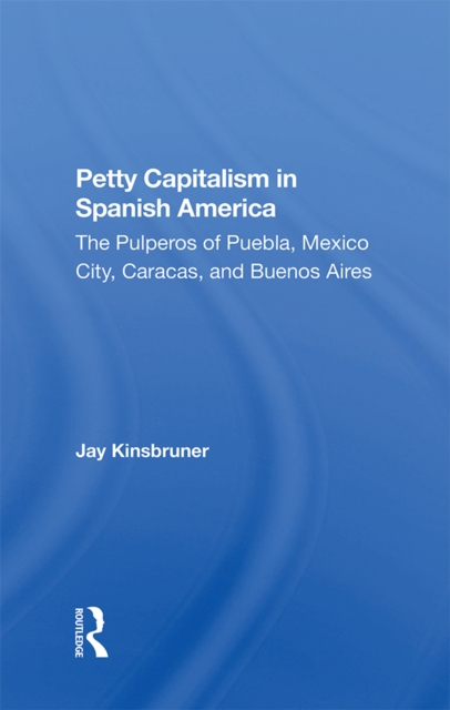 Petty Capitalism In Spanish America : The Pulperos Of Puebla, Mexico City, Caracas, And Buenos Aires, PDF eBook