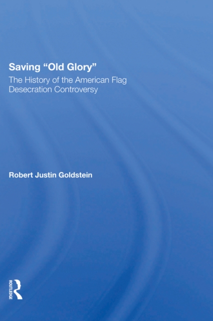 Saving Old Glory : The History Of The American Flag Desecration Controversy, PDF eBook