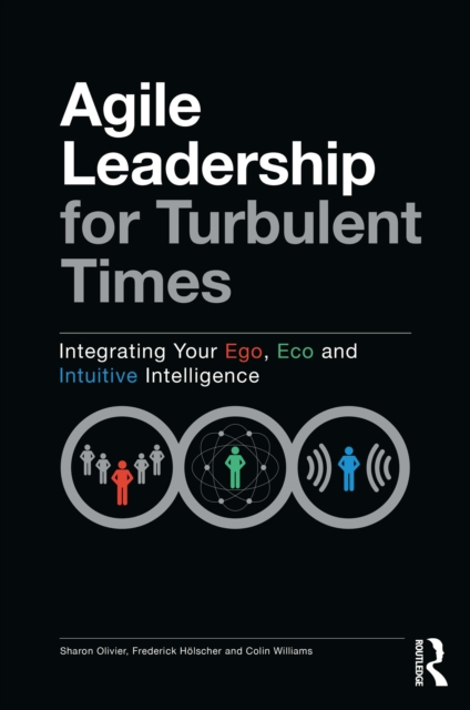 Agile Leadership for Turbulent Times : Integrating Your Ego, Eco and Intuitive Intelligence, PDF eBook