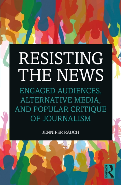 Resisting the News : Engaged Audiences, Alternative Media, and Popular Critique of Journalism, EPUB eBook