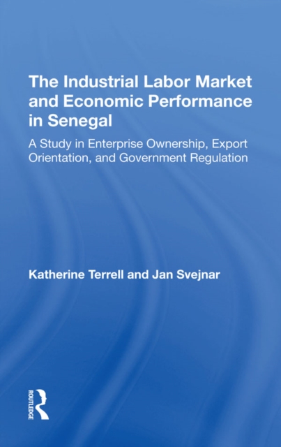 The Industrial Labor Market And Economic Performance In Senegal : A Study In Enterprise Ownership, Export Orientation, And Government Regulations, EPUB eBook