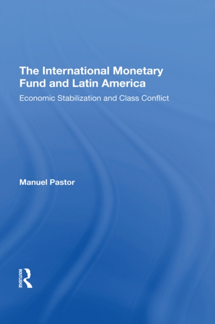The International Monetary Fund And Latin America : Economic Stabilization And Class Conflict, EPUB eBook