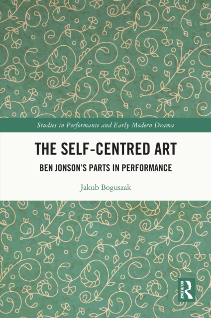 The Self-Centred Art : Ben Jonson's Parts in Performance, PDF eBook