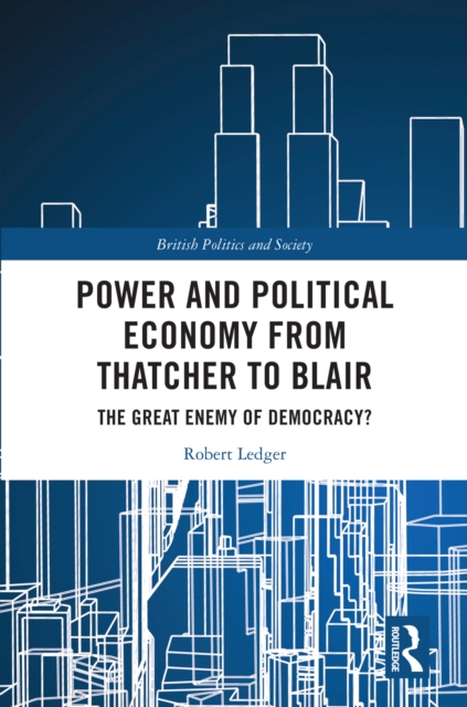 Power and Political Economy from Thatcher to Blair : The Great Enemy of Democracy?, PDF eBook
