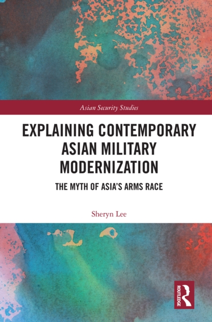 Explaining Contemporary Asian Military Modernization : The Myth of Asia’s Arms Race, PDF eBook