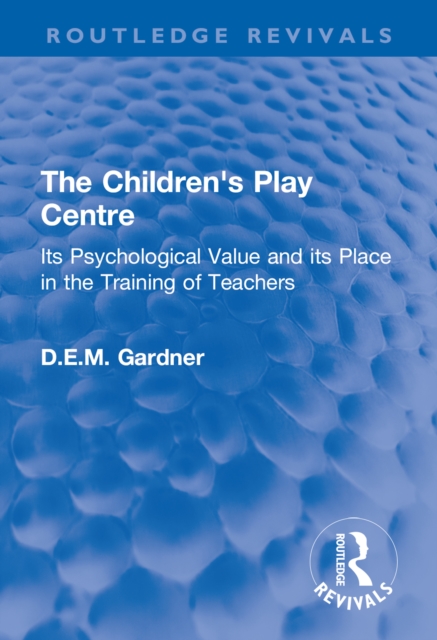 The Children's Play Centre : Its Psychological Value and its Place in the Training of Teachers, PDF eBook