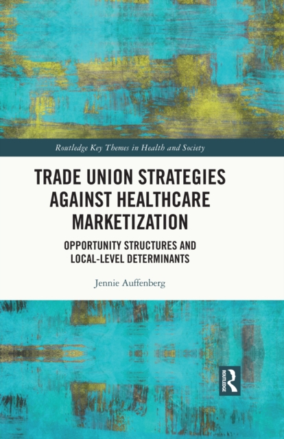 Trade Union Strategies against Healthcare Marketization : Opportunity Structures and Local-Level Determinants, PDF eBook