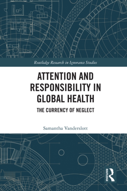 Attention and Responsibility in Global Health : The Currency of Neglect, PDF eBook