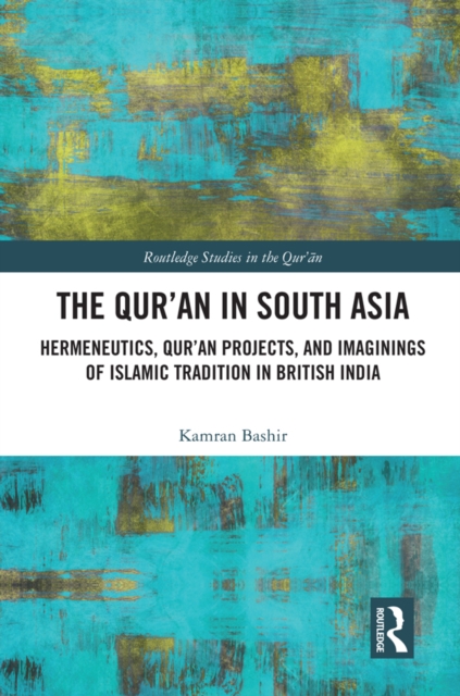 The Qur'an in South Asia : Hermeneutics, Qur'an Projects, and Imaginings of Islamic Tradition in British India, PDF eBook