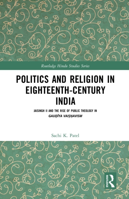 Politics and Religion in Eighteenth-Century India : Jaisingh II and the Rise of Public Theology in Gaudiya Vaisnavism, EPUB eBook